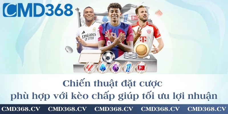 Chiến thuật đặt cược phù hợp với kèo chấp giúp tối ưu lợi nhuận